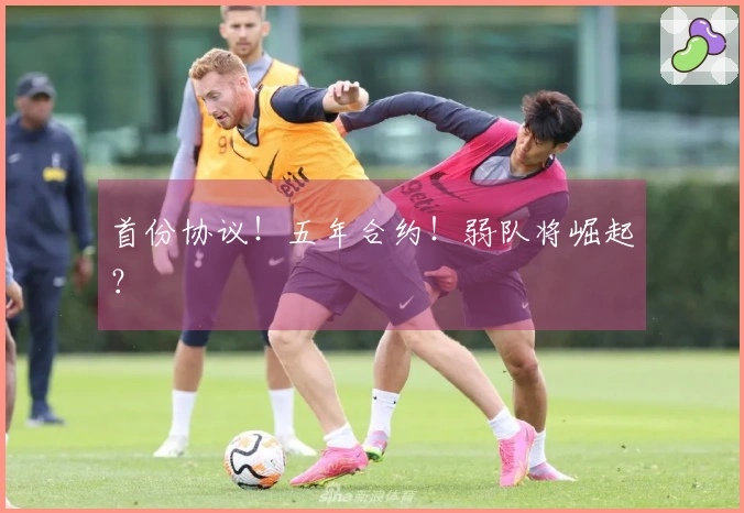 首份协议！五年合约！弱队将崛起？