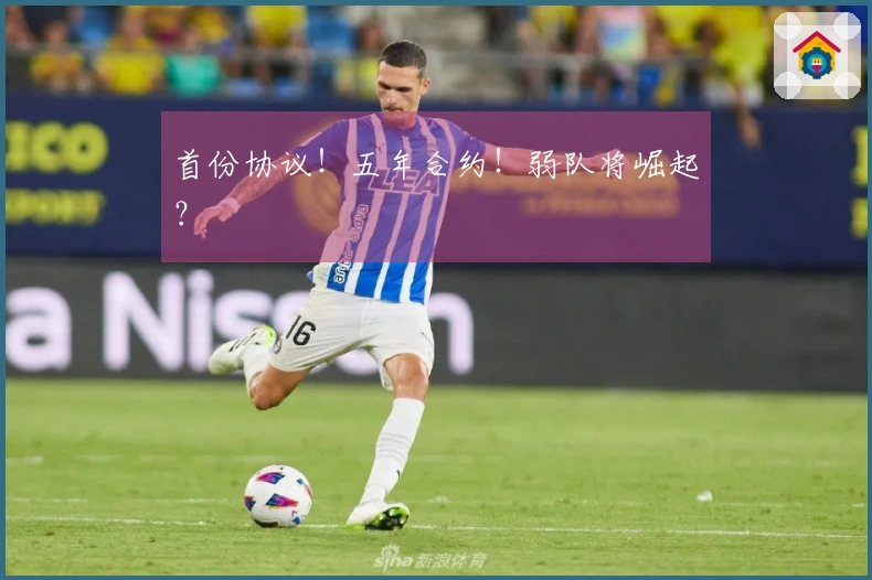 首份协议！五年合约！弱队将崛起？