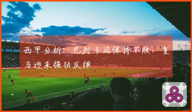 西甲分析：巴列卡诺保持不败，皇马迎来强劲反弹
